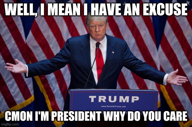 Donald Trump Has An Excuse | WELL, I MEAN I HAVE AN EXCUSE; CMON I'M PRESIDENT WHY DO YOU CARE | image tagged in donald trump | made w/ Imgflip meme maker