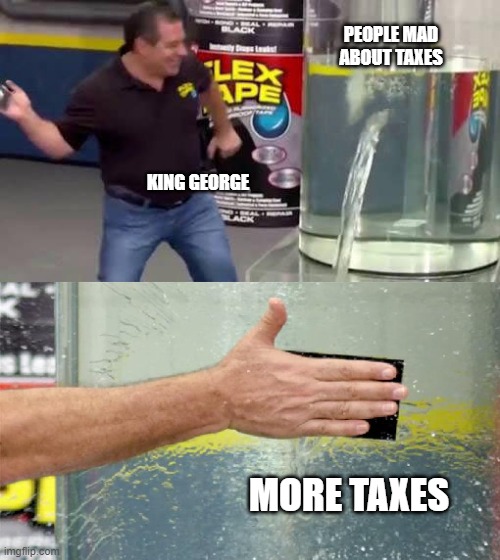 Flex Tape | PEOPLE MAD ABOUT TAXES; KING GEORGE; MORE TAXES | image tagged in flex tape | made w/ Imgflip meme maker