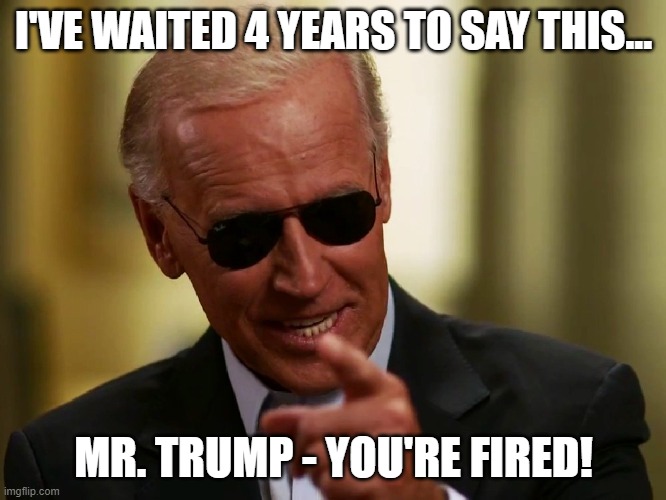 Trump - You're Fired | I'VE WAITED 4 YEARS TO SAY THIS... MR. TRUMP - YOU'RE FIRED! | image tagged in cool joe biden,your fired,trump loss,biden 2020 | made w/ Imgflip meme maker