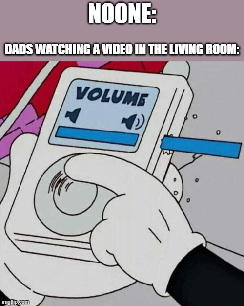 Volume Max  | NOONE:; DADS WATCHING A VIDEO IN THE LIVING ROOM: | image tagged in volume max | made w/ Imgflip meme maker