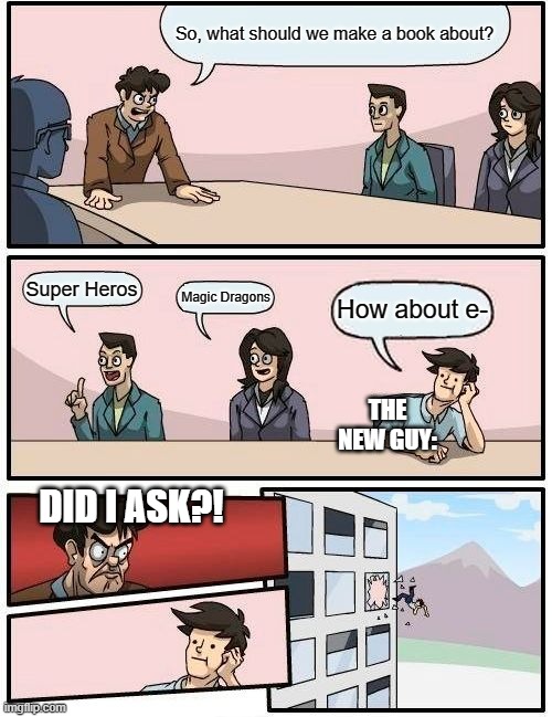 Boardroom Meeting Suggestion | So, what should we make a book about? Super Heros; Magic Dragons; How about e-; THE NEW GUY:; DID I ASK?! | image tagged in memes,boardroom meeting suggestion | made w/ Imgflip meme maker