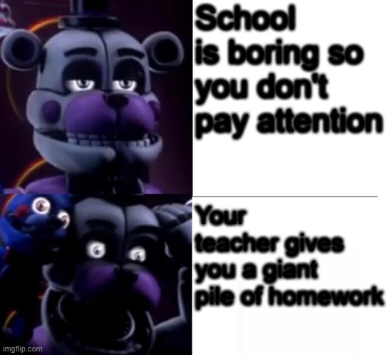 Funtime Freddy | School is boring so you don't pay attention; Your teacher gives you a giant pile of homework | image tagged in funtime freddy | made w/ Imgflip meme maker