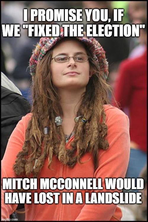 hey, conservatives | I PROMISE YOU, IF WE "FIXED THE ELECTION"; MITCH MCCONNELL WOULD HAVE LOST IN A LANDSLIDE | image tagged in memes,college liberal | made w/ Imgflip meme maker