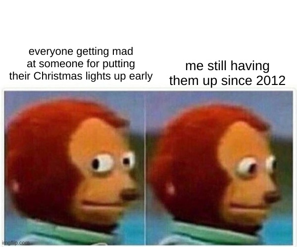 lights am I right? | me still having them up since 2012; everyone getting mad at someone for putting their Christmas lights up early | image tagged in memes,monkey puppet | made w/ Imgflip meme maker