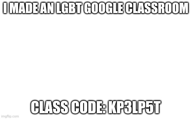 LGBT Google classroom. Pls join | I MADE AN LGBT GOOGLE CLASSROOM; CLASS CODE: KP3LP5T | image tagged in blank image | made w/ Imgflip meme maker