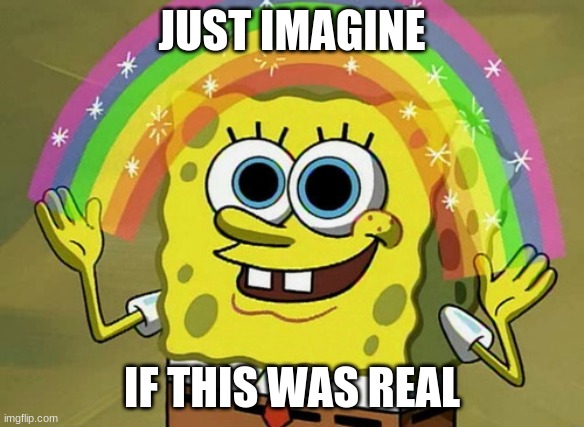 Just imagine | JUST IMAGINE IF THIS WAS REAL | image tagged in memes,imagination spongebob | made w/ Imgflip meme maker