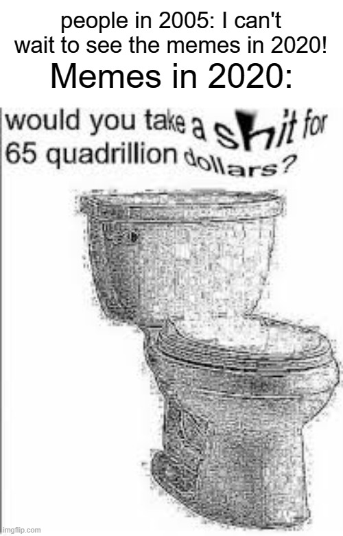 yes i would like to | people in 2005: I can't wait to see the memes in 2020! Memes in 2020: | image tagged in would you like to,funny,memes,shit,toilet paper,toilet | made w/ Imgflip meme maker
