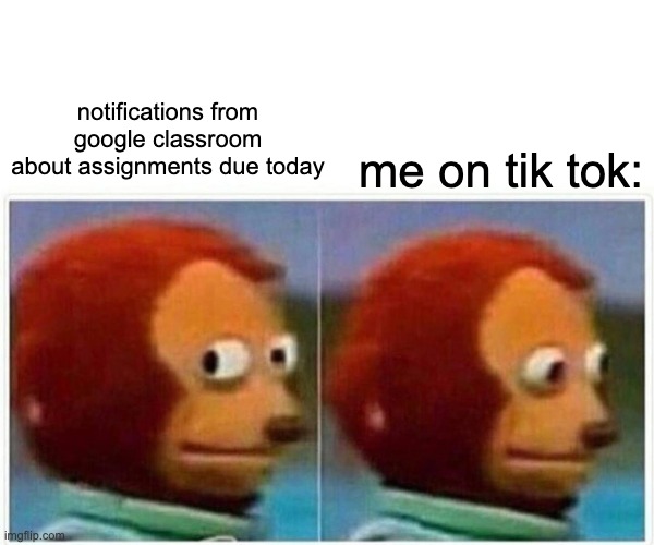 Monkey Puppet Meme | notifications from google classroom about assignments due today; me on tik tok: | image tagged in memes,monkey puppet | made w/ Imgflip meme maker