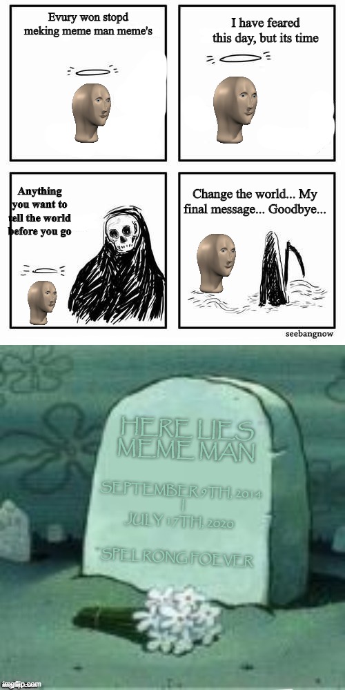 R.I.P Meme man | Evury won stopd meking meme man meme's; I have feared this day, but its time; Anything you want to tell the world before you go; Change the world... My final message... Goodbye... HERE LIES MEME MAN; SEPTEMBER 9TH, 2014 
 |; JULY 17TH, 2020; SPEL RONG FOEVER | image tagged in it is time to go,here lies x,meme man,death | made w/ Imgflip meme maker