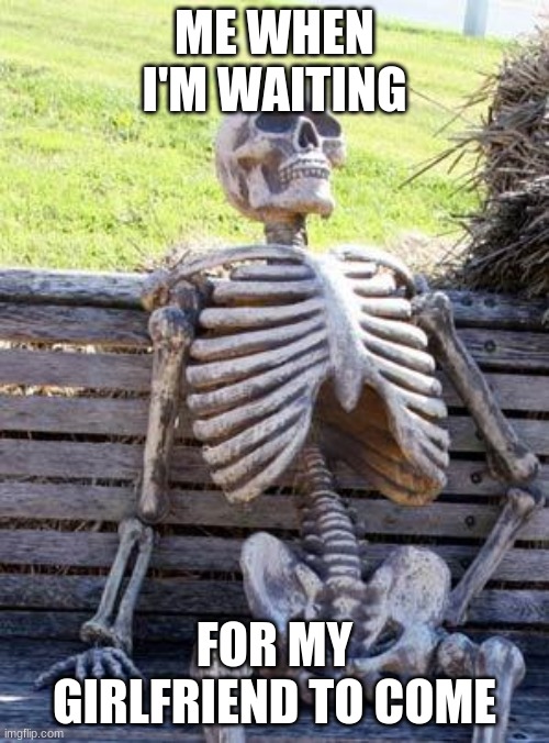 Waiting Skeleton | ME WHEN I'M WAITING; FOR MY GIRLFRIEND TO COME | image tagged in memes,waiting skeleton | made w/ Imgflip meme maker