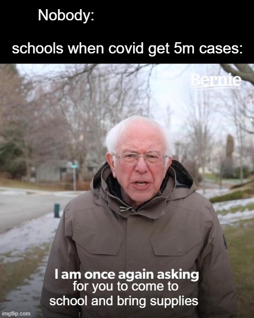school imagine | Nobody:                                                                                        
schools when covid get 5m cases:; for you to come to school and bring supplies | image tagged in memes,bernie i am once again asking for your support,funny memes,funny,fun,dank memes | made w/ Imgflip meme maker