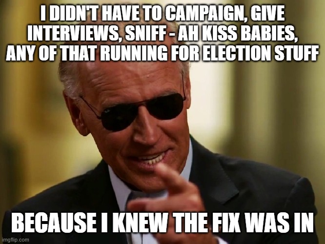 Cool Joe Biden | I DIDN'T HAVE TO CAMPAIGN, GIVE INTERVIEWS, SNIFF - AH KISS BABIES, ANY OF THAT RUNNING FOR ELECTION STUFF; BECAUSE I KNEW THE FIX WAS IN | image tagged in cool joe biden | made w/ Imgflip meme maker