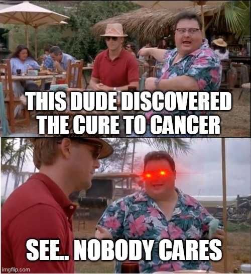 See Nobody Cares | THIS DUDE DISCOVERED THE CURE TO CANCER; SEE.. NOBODY CARES | image tagged in memes,see nobody cares | made w/ Imgflip meme maker