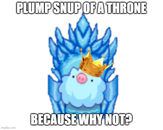 yes | PLUMP SNUP OF A THRONE; BECAUSE WHY NOT? | image tagged in memes | made w/ Imgflip meme maker