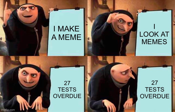 shoot... | I MAKE A MEME; I LOOK AT MEMES; 27 TESTS OVERDUE; 27 TESTS OVERDUE | image tagged in memes,gru's plan | made w/ Imgflip meme maker