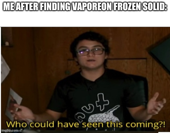 Who could have seen this coming? | ME AFTER FINDING VAPOREON FROZEN SOLID: | image tagged in who could have seen this coming | made w/ Imgflip meme maker
