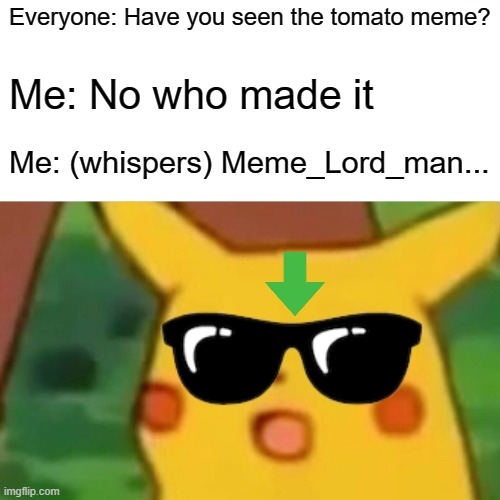 broooo im viral | Everyone: Have you seen the tomato meme? Me: No who made it; Me: (whispers) Meme_Lord_man... | image tagged in memes,surprised pikachu | made w/ Imgflip meme maker