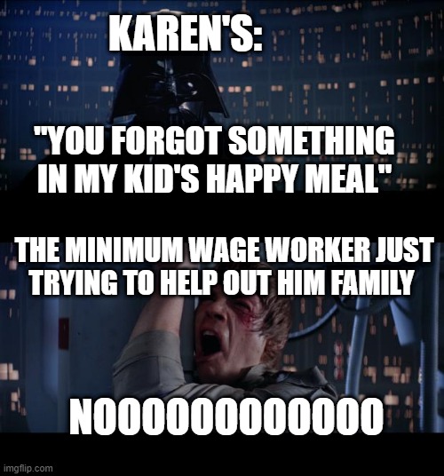 Star Wars No Meme | KAREN'S:; "YOU FORGOT SOMETHING IN MY KID'S HAPPY MEAL"; THE MINIMUM WAGE WORKER JUST TRYING TO HELP OUT HIM FAMILY; NOOOOOOOOOOOO | image tagged in memes,star wars no | made w/ Imgflip meme maker
