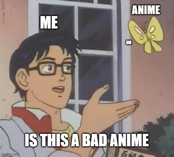 Is This A Pigeon | ANIME; ME; NO; IS THIS A BAD ANIME | image tagged in memes,is this a pigeon | made w/ Imgflip meme maker