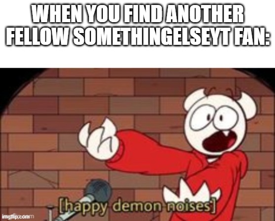 idk why I made this | WHEN YOU FIND ANOTHER FELLOW SOMETHINGELSEYT FAN: | image tagged in somethingelseyt happy demon noises | made w/ Imgflip meme maker