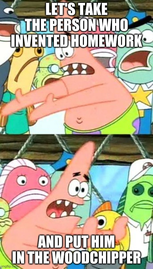 Put It Somewhere Else Patrick Meme | LET'S TAKE THE PERSON WHO INVENTED HOMEWORK; AND PUT HIM IN THE WOODCHIPPER | image tagged in memes,homework,i guarantee it | made w/ Imgflip meme maker