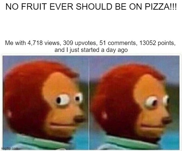 check out my stream its gamecube4u | NO FRUIT EVER SHOULD BE ON PIZZA!!! Me with 4,718 views, 309 upvotes, 51 comments, 13052 points, 
and I just started a day ago | image tagged in memes,monkey puppet | made w/ Imgflip meme maker