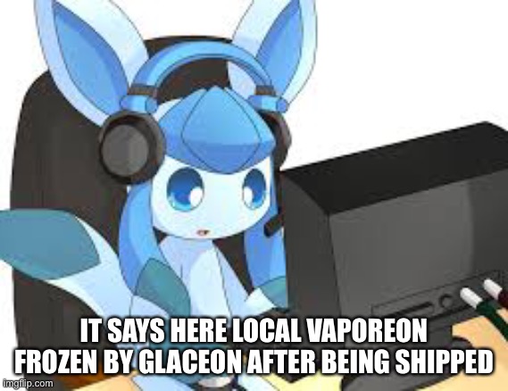 IT SAYS HERE LOCAL VAPOREON FROZEN BY GLACEON AFTER BEING SHIPPED | made w/ Imgflip meme maker