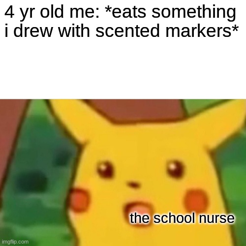 Surprised Pikachu | 4 yr old me: *eats something i drew with scented markers*; the school nurse | image tagged in memes,surprised pikachu | made w/ Imgflip meme maker