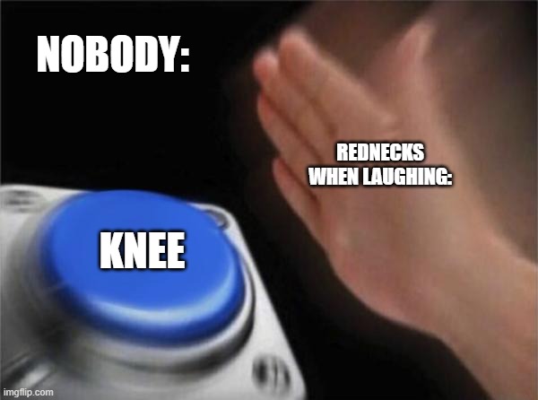 Blank Nut Button Meme | NOBODY:; REDNECKS WHEN LAUGHING:; KNEE | image tagged in memes,blank nut button | made w/ Imgflip meme maker
