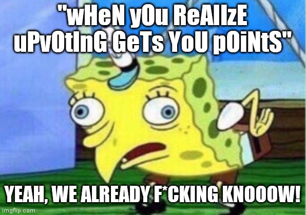 sToP mAkInG mEmEs AbOuT iT!!! | "wHeN yOu ReAlIzE uPvOtInG GeTs YoU pOiNtS"; YEAH, WE ALREADY F*CKING KNOOOW! | image tagged in memes,mocking spongebob | made w/ Imgflip meme maker