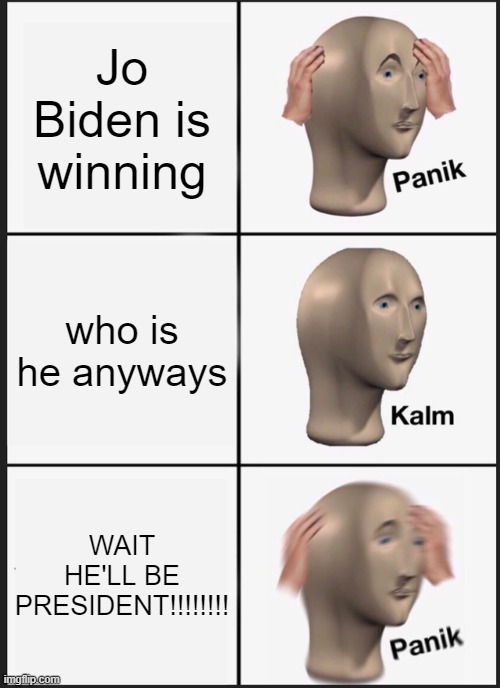 Panik Kalm Panik | Jo Biden is winning; who is he anyways; WAIT HE'LL BE PRESIDENT!!!!!!!! | image tagged in memes,panik kalm panik | made w/ Imgflip meme maker