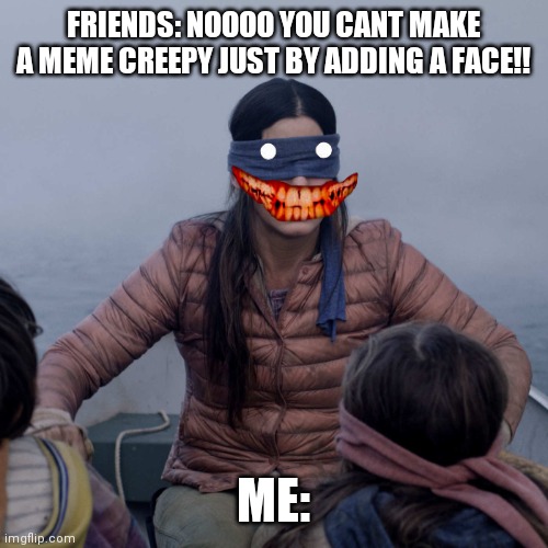 Bird Box Meme | FRIENDS: NOOOO YOU CANT MAKE A MEME CREEPY JUST BY ADDING A FACE!! ME: | image tagged in memes,bird box | made w/ Imgflip meme maker