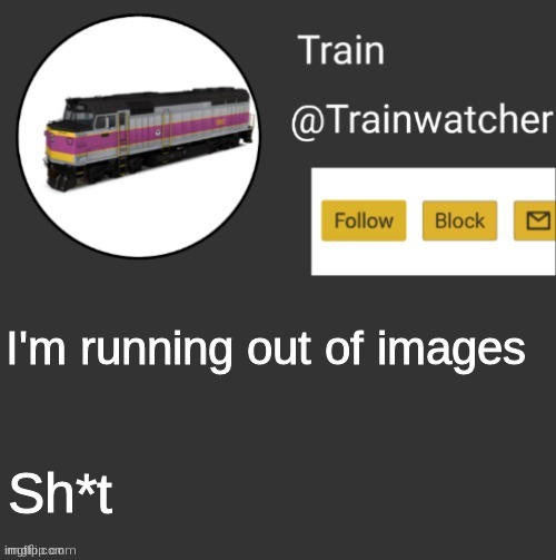 Trainwatcher Announcement | I'm running out of images; Sh*t | image tagged in trainwatcher announcement | made w/ Imgflip meme maker