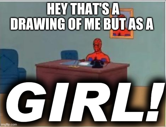 Spiderman Computer Desk Meme | HEY THAT'S A DRAWING OF ME BUT AS A GIRL! | image tagged in memes,spiderman computer desk,spiderman | made w/ Imgflip meme maker