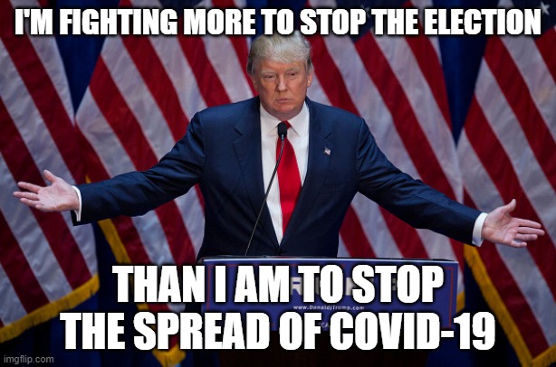 Donald Trump | I'M FIGHTING MORE TO STOP THE ELECTION; THAN I AM TO STOP THE SPREAD OF COVID-19 | image tagged in donald trump | made w/ Imgflip meme maker