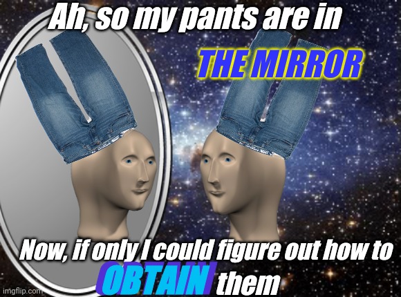 He a little confused, but he got the spirit | Ah, so my pants are in; THE MIRROR; Now, if only I could figure out how to; OBTAIN; OBTAIN; them | image tagged in outer space,meme man,pants,surreal memes | made w/ Imgflip meme maker