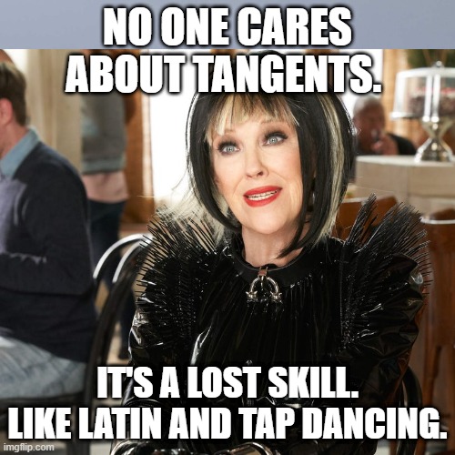 Tangents are a lost art | NO ONE CARES ABOUT TANGENTS. IT'S A LOST SKILL. LIKE LATIN AND TAP DANCING. | image tagged in tangent,no one cares,moira rose,latin,tap dancing | made w/ Imgflip meme maker