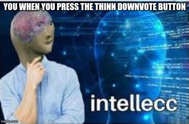 intellecc | YOU WHEN YOU PRESS THE THINN DOWNVOTE BUTTON | image tagged in intellecc | made w/ Imgflip meme maker