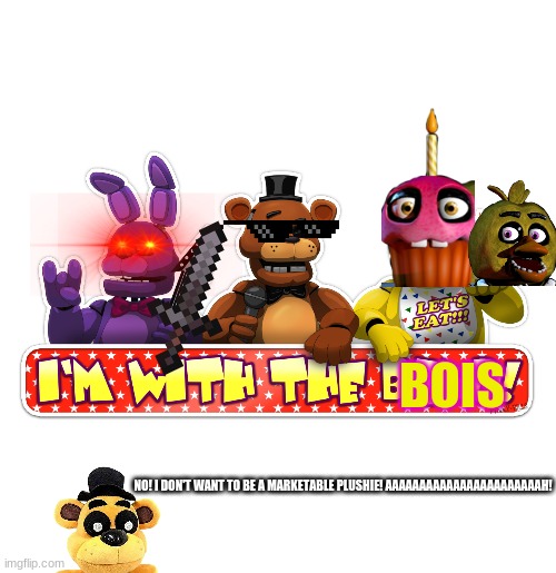 I'm with the bois! | BOIS; NO! I DON'T WANT TO BE A MARKETABLE PLUSHIE! AAAAAAAAAAAAAAAAAAAAAAAH! | image tagged in memes,me and the boys,fnaf | made w/ Imgflip meme maker