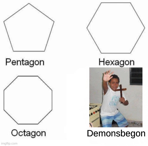 BEGON! | Demonsbegon | image tagged in memes,pentagon hexagon octagon,scared kid | made w/ Imgflip meme maker