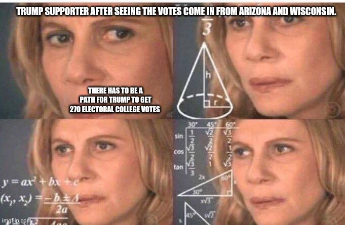 Math lady/Confused lady | TRUMP SUPPORTER AFTER SEEING THE VOTES COME IN FROM ARIZONA AND WISCONSIN. THERE HAS TO BE A PATH FOR TRUMP TO GET 270 ELECTORAL COLLEGE VOTES | image tagged in math lady/confused lady | made w/ Imgflip meme maker