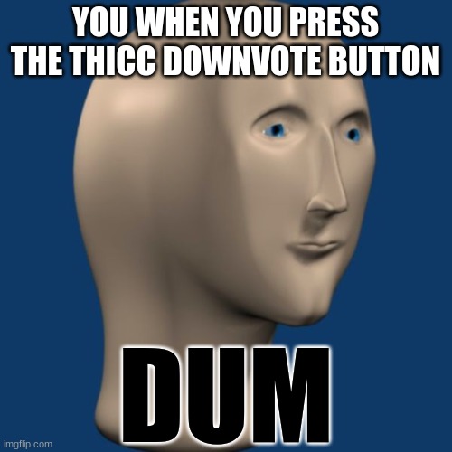 meme man | YOU WHEN YOU PRESS THE THICC DOWNVOTE BUTTON DUM | image tagged in meme man | made w/ Imgflip meme maker