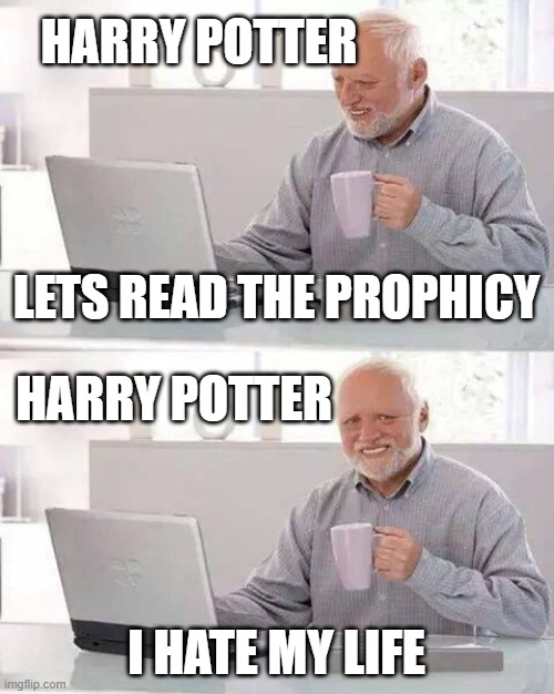 harry potter in 5th year | HARRY POTTER; LETS READ THE PROPHICY; HARRY POTTER; I HATE MY LIFE | image tagged in memes,hide the pain harold,harry potter | made w/ Imgflip meme maker