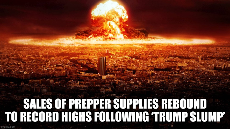 Nobody said Armageddon was going to be easy | SALES OF PREPPER SUPPLIES REBOUND TO RECORD HIGHS FOLLOWING ‘TRUMP SLUMP’ | image tagged in massive nuclear explosion destroying city | made w/ Imgflip meme maker