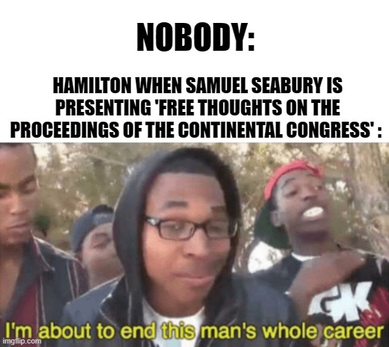 Hamilton be like: | HAMILTON WHEN SAMUEL SEABURY IS PRESENTING 'FREE THOUGHTS ON THE PROCEEDINGS OF THE CONTINENTAL CONGRESS' :; NOBODY: | image tagged in i m about to ruin this man s whole career | made w/ Imgflip meme maker