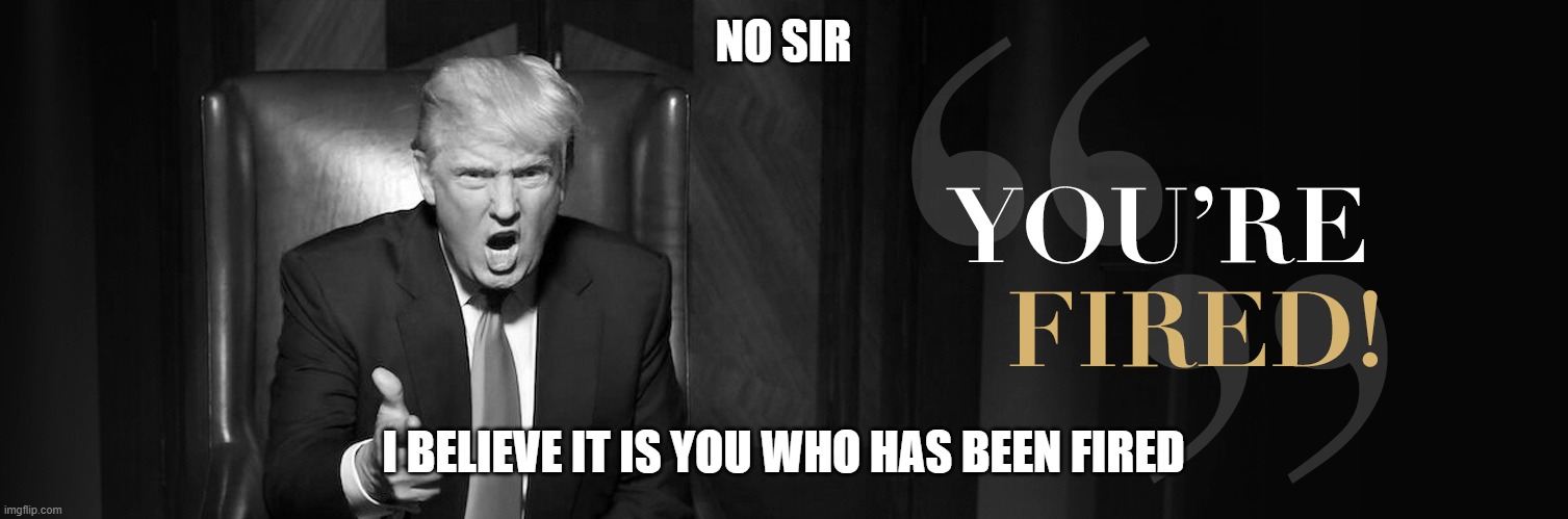 Trump Fired | NO SIR; I BELIEVE IT IS YOU WHO HAS BEEN FIRED | image tagged in donald trump,joe biden,apprentice,trump 2020 | made w/ Imgflip meme maker
