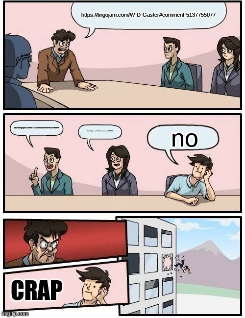 Boardroom Meeting Suggestion | https://lingojam.com/W-D-Gaster#comment-5137755077; https://lingojam.com/W-D-Gaster#comment-5137755077; no; https://lingojam.com/W-D-Gaster#comment-5137755077; CRAP | image tagged in memes,boardroom meeting suggestion | made w/ Imgflip meme maker