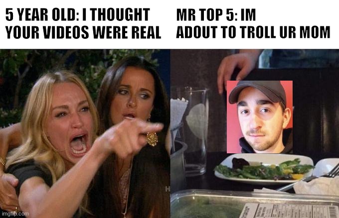 5 year old yelling at Mr.top 5 | 5 YEAR OLD: I THOUGHT YOUR VIDEOS WERE REAL; MR TOP 5: IM ADOUT TO TROLL UR MOM | image tagged in memes,woman yelling at cat | made w/ Imgflip meme maker