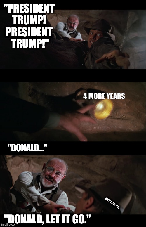 Donald, let it go. | "PRESIDENT 
TRUMP! 
PRESIDENT 
TRUMP!"; 4 MORE YEARS; "DONALD..."; @DOUG.RG; "DONALD, LET IT GO." | image tagged in election 2020 | made w/ Imgflip meme maker