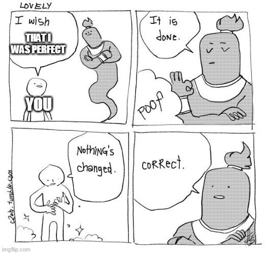 please stop saying that you are worthless, just imagine how much money i could make if i decided to sell you on the black market | THAT I WAS PERFECT; YOU | image tagged in i wish genie nothing's changed | made w/ Imgflip meme maker